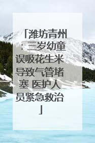 潍坊青州：三岁幼童误吸花生米导致气管堵塞 医护人员紧急救治
