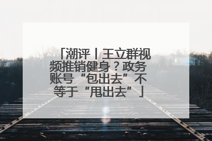 潮评丨王立群视频推销健身？政务账号“包出去”不等于“甩出去”