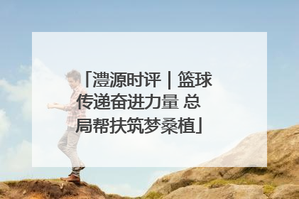 澧源时评｜篮球传递奋进力量 总局帮扶筑梦桑植