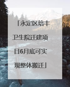 永定区培丰卫生院迁建项目6月底可实现整体搬迁