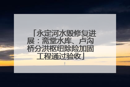永定河水毁修复进展：斋堂水库、卢沟桥分洪枢纽除险加固工程通过验收