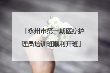 永州市第一期医疗护理员培训班顺利开班