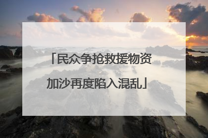 民众争抢救援物资 加沙再度陷入混乱