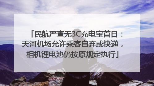 民航严查无3C充电宝首日：天河机场允许乘客自弃或快递，相机锂电池仍按原规定执行