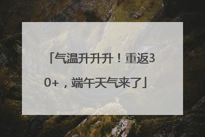 气温升升升！重返30+，端午天气来了