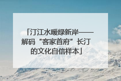 汀江水暖绿新岸——解码“客家首府”长汀的文化自信样本