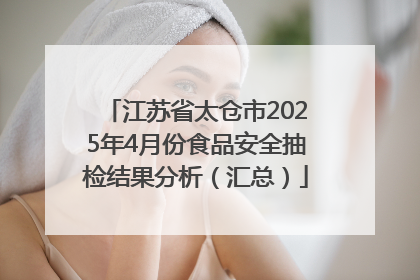 江苏省太仓市2025年4月份食品安全抽检结果分析（汇总）