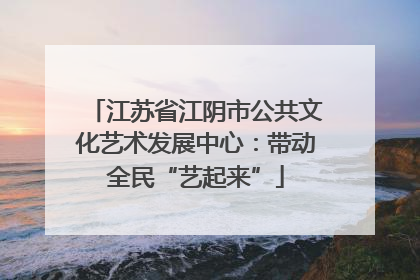 江苏省江阴市公共文化艺术发展中心：带动全民“艺起来”