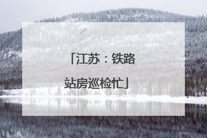 江苏：铁路站房巡检忙