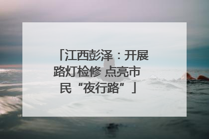 江西彭泽：开展路灯检修 点亮市民“夜行路”