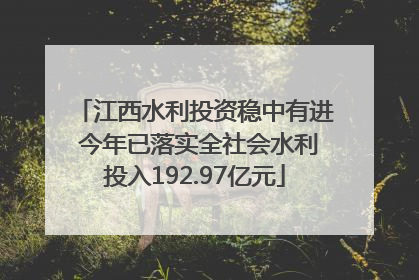 江西水利投资稳中有进 今年已落实全社会水利投入192.97亿元