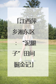 江西萍乡湘东区：“泥腿子”田间掘金记