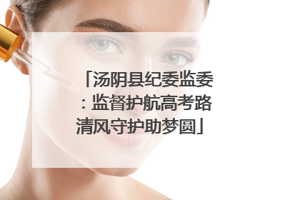 汤阴县纪委监委：监督护航高考路清风守护助梦圆