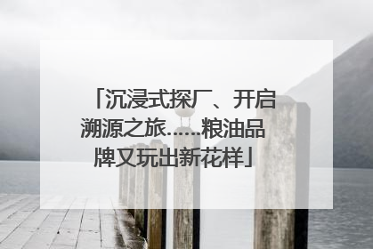 沉浸式探厂、开启溯源之旅……粮油品牌又玩出新花样