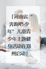 河南省“奔跑吧·少年”儿童青少年主题健身活动在郑州启动