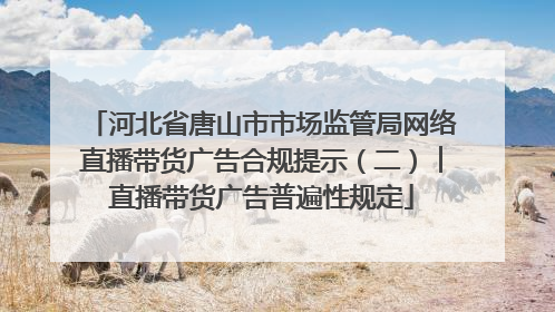 河北省唐山市市场监管局网络直播带货广告合规提示（二）︱直播带货广告普遍性规定