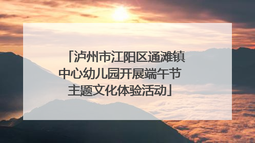 泸州市江阳区通滩镇中心幼儿园开展端午节主题文化体验活动