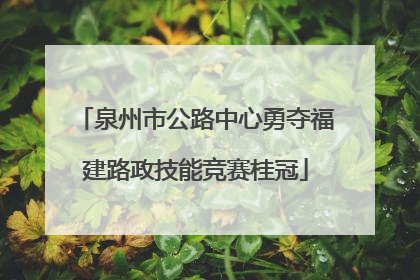泉州市公路中心勇夺福建路政技能竞赛桂冠