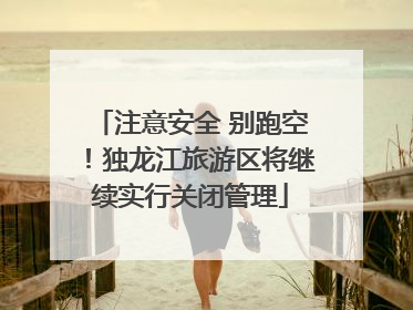 注意安全 别跑空！独龙江旅游区将继续实行关闭管理