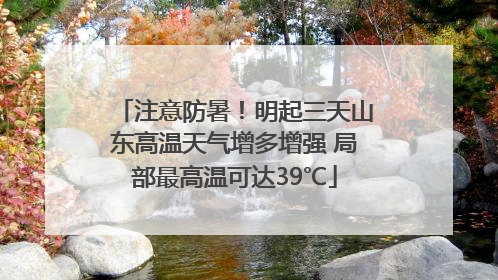 注意防暑！明起三天山东高温天气增多增强 局部最高温可达39℃