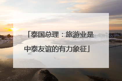 泰国总理：旅游业是中泰友谊的有力象征