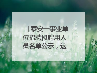 泰安一事业单位招聘拟聘用人员名单公示，这7人合格！