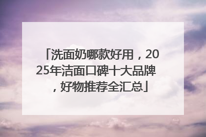 洗面奶哪款好用，2025年洁面口碑十大品牌，好物推荐全汇总
