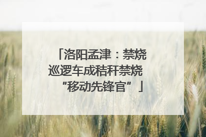 洛阳孟津：禁烧巡逻车成秸秆禁烧“移动先锋官”