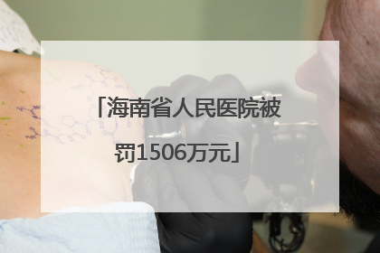 海南省人民医院被罚1506万元