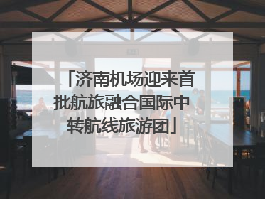 济南机场迎来首批航旅融合国际中转航线旅游团
