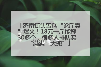 济南街头雪糕“论斤卖”爆火！18元一斤能称30多个，很多人排队买“满满一大兜”
