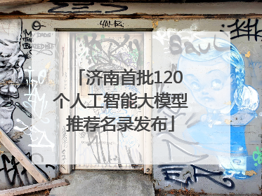 济南首批120个人工智能大模型推荐名录发布