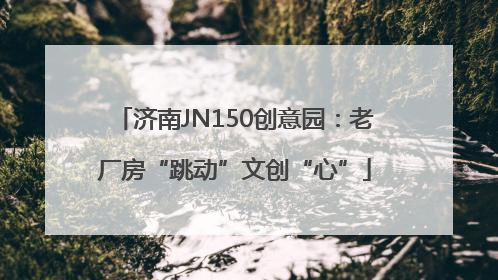 济南JN150创意园：老厂房“跳动”文创“心”