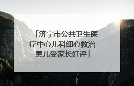 济宁市公共卫生医疗中心儿科细心救治患儿受家长好评