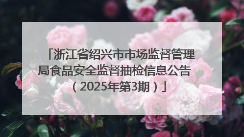 浙江省绍兴市市场监督管理局食品安全监督抽检信息公告（2025年第3期）