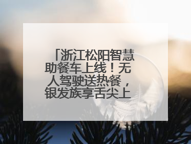 浙江松阳智慧助餐车上线！无人驾驶送热餐，银发族享舌尖上的科技关怀