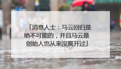消息人士：马云回归是绝不可能的，并且马云是创始人也从来没离开过