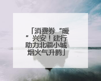 消费券“暖”兴安！建行助力北疆小城烟火气升腾