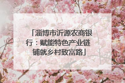 淄博市沂源农商银行：赋能特色产业链 铺就乡村致富路