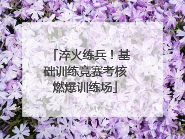 淬火练兵！基础训练竞赛考核燃爆训练场