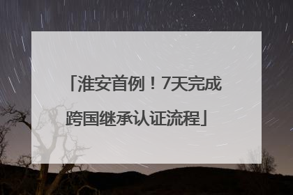 淮安首例！7天完成跨国继承认证流程