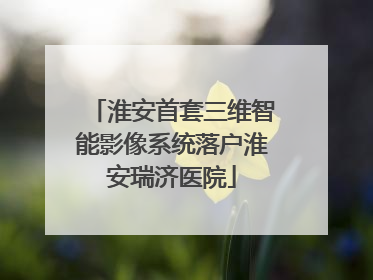 淮安首套三维智能影像系统落户淮安瑞济医院