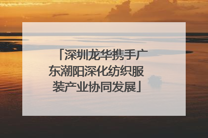 深圳龙华携手广东潮阳深化纺织服装产业协同发展