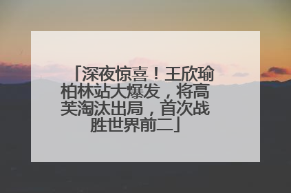 深夜惊喜！王欣瑜柏林站大爆发，将高芙淘汰出局，首次战胜世界前二