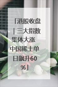 港股收盘｜三大指数集体大涨 中国稀土单日飙升60%