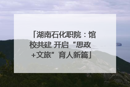 湖南石化职院：馆校共建 开启“思政+文旅”育人新篇