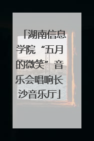 湖南信息学院“五月的微笑”音乐会唱响长沙音乐厅
