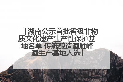 湖南公示首批省级非物质文化遗产生产性保护基地名单 传统酿造酒雁峰酒生产基地入选