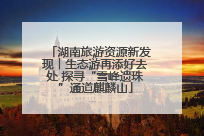湖南旅游资源新发现丨生态游再添好去处 探寻“雪峰遗珠”通道麒麟山