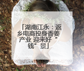 湖南江永：返乡电商投身香姜产业 迎来好“钱”景